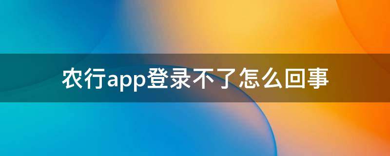 农行app登录不了怎么回事（农行app登录不了怎么回事,提示到农行）