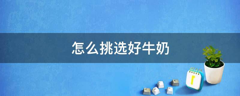 怎么挑选好牛奶 怎么挑选好牛奶粉