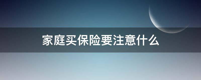 家庭买保险要注意什么 家庭买保险要注意什么事项