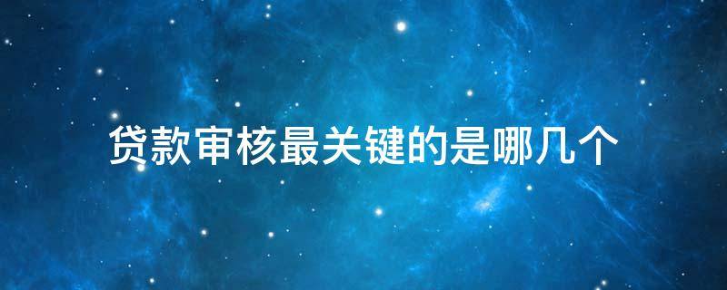 贷款审核最关键的是哪几个（贷款审核最关键的是哪几个部门）