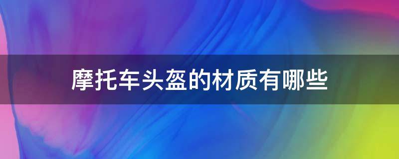 摩托车头盔的材质有哪些 摩托车头盔的材质什么最好