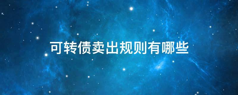 可转债卖出规则有哪些（可转债的卖出规则）