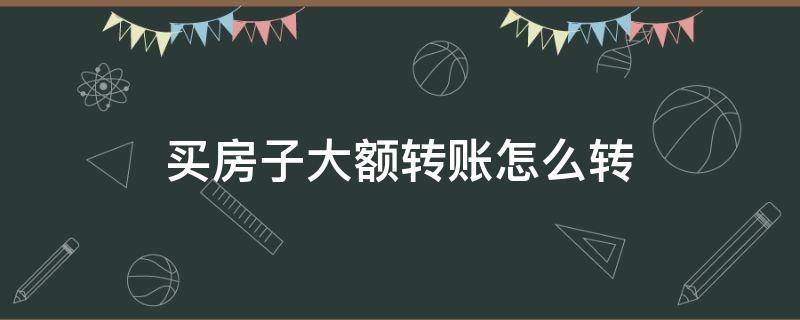 买房子大额转账怎么转 买房子大额转账怎么转的