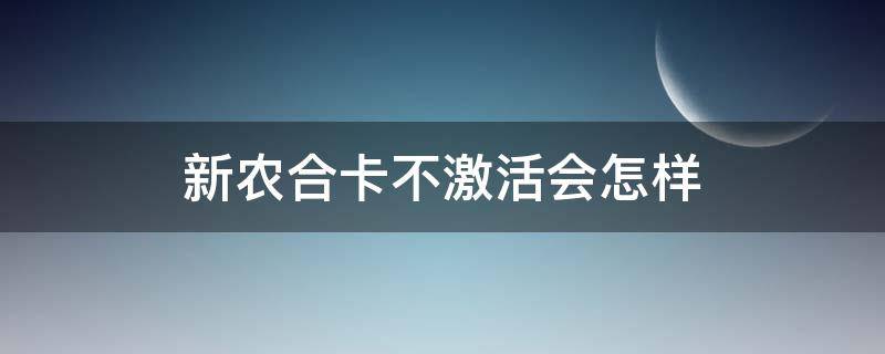 新农合卡不激活会怎样（新农合卡不激活会怎样处理）