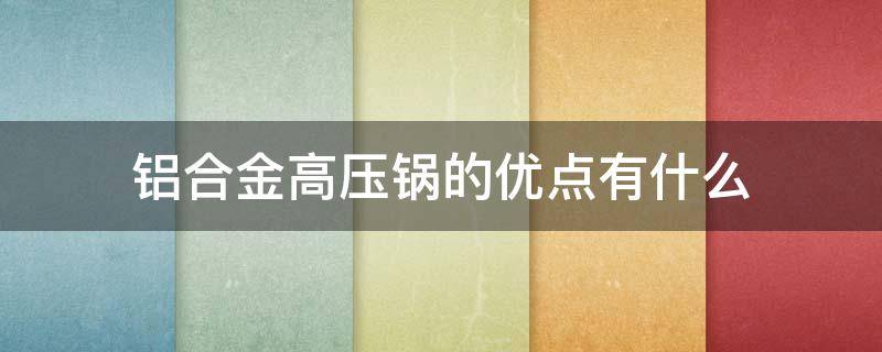 铝合金高压锅的优点有什么（铝合金高压锅的缺点）