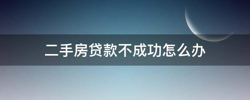 二手房贷款不成功怎么办 买二手房贷款不成功怎么办