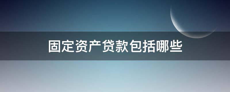 固定资产贷款包括哪些 固定资产贷款包括哪些贷款