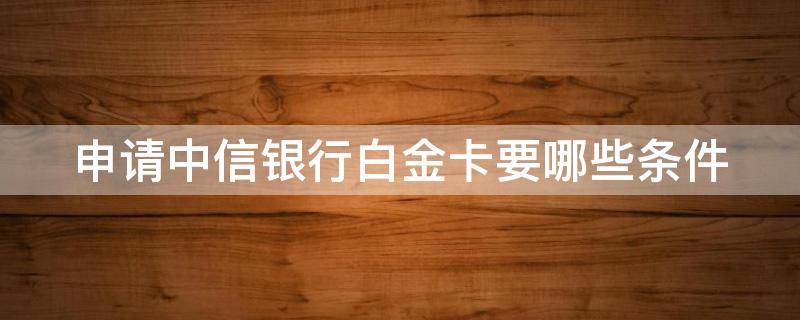 申请中信银行白金卡要哪些条件（中信银行申请白金卡需要什么条件?）