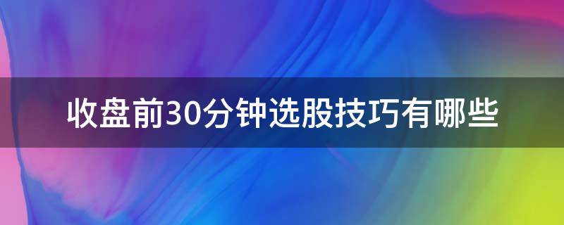 收盘前30分钟选股技巧有哪些（收盘前如何选股）