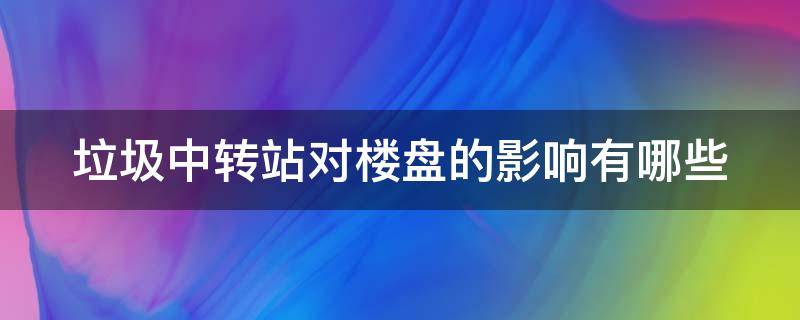 垃圾中转站对楼盘的影响有哪些（垃圾中转站对小区房价影响）