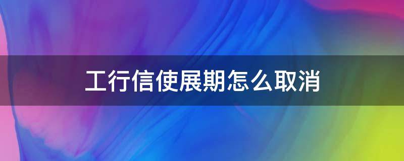 工行信使展期怎么取消（工行信使展期取消有影响吗）