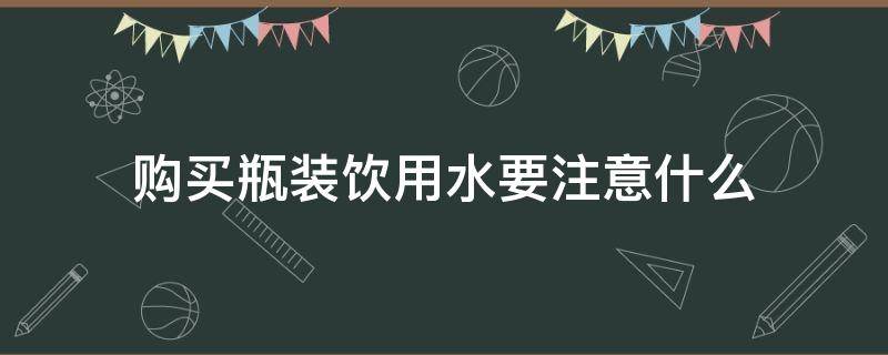 购买瓶装饮用水要注意什么（购买瓶装饮用水要注意什么事项）