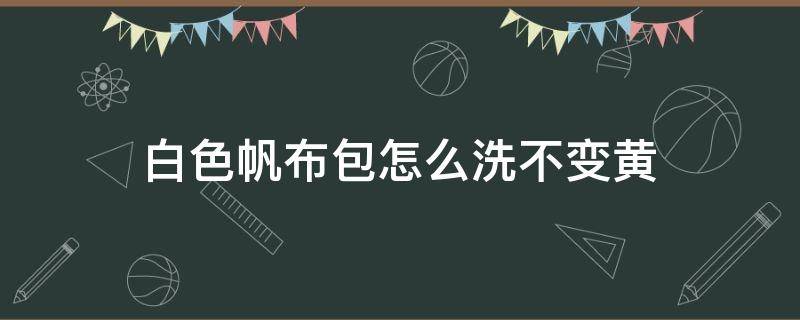 白色帆布包怎么洗不变黄（白色帆布包怎么洗不变黄色）
