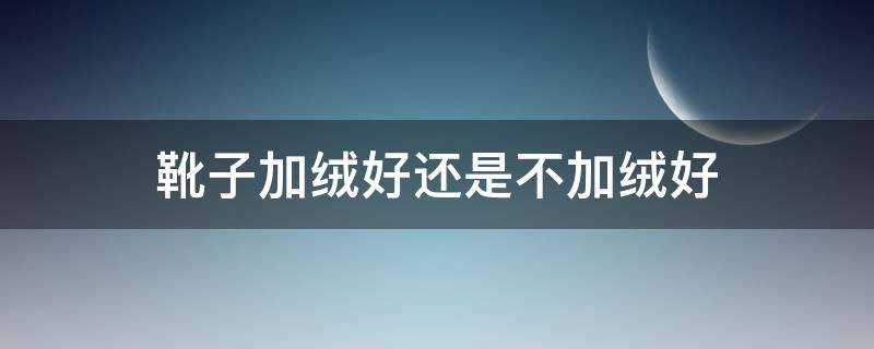 靴子加绒好还是不加绒好（靴子加绒好还是不加绒好呢）