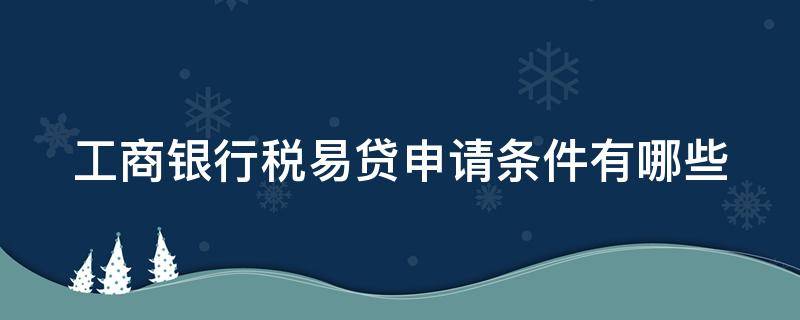 工商银行税易贷申请条件有哪些（工行税易贷准入条件）