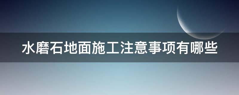 水磨石地面施工注意事项有哪些（做水磨石地面施工视频）