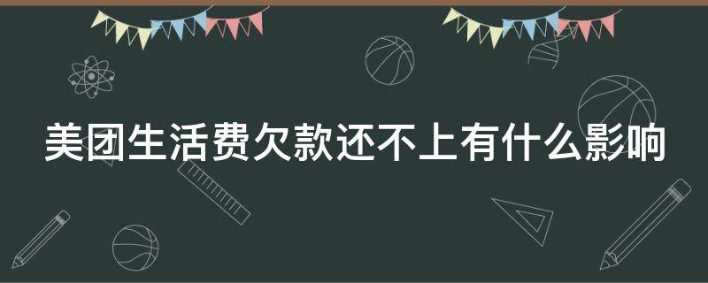 美团生活费欠款还不上有什么影响（美团生活费欠款还不上有什么影响吗）
