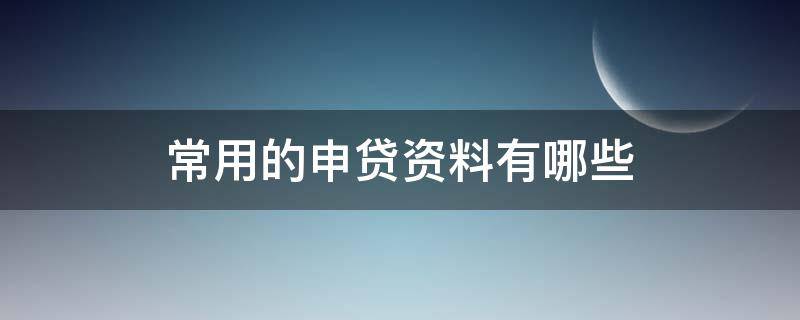 常用的申贷资料有哪些（贷款申请资料一般包括什么）