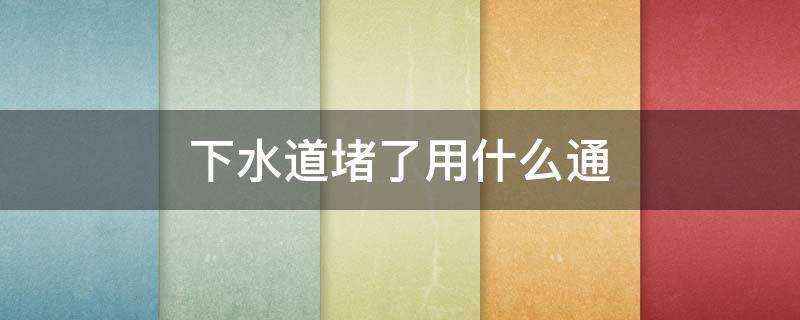下水道堵了用什么通 下水道堵了用什么通最方便最快