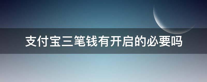 支付宝三笔钱有开启的必要吗（支付宝三笔钱有开启的必要吗安全吗）