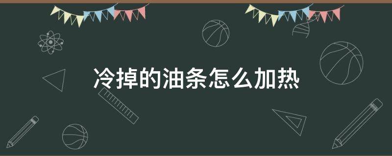 冷掉的油条怎么加热 冷了的油条怎么加热