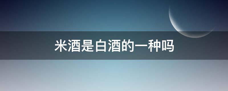 米酒是白酒的一种吗（米酒是白酒的一种吗）
