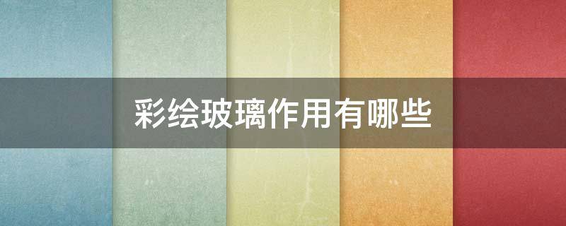 彩绘玻璃作用有哪些 彩绘玻璃作用有哪些呢