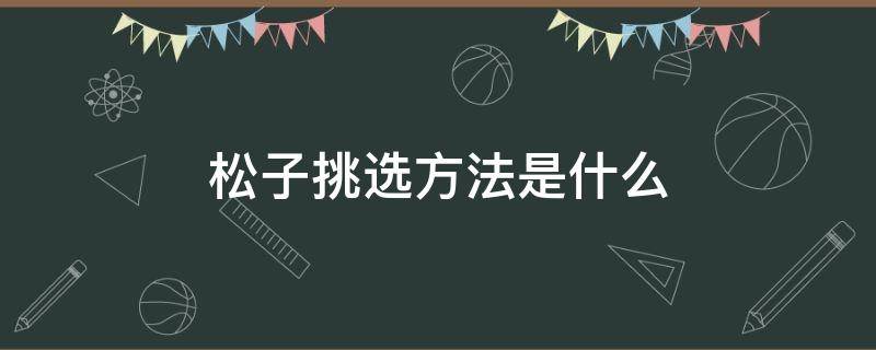 松子挑选方法是什么 松子如何挑选