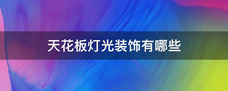 天花板灯光装饰有哪些（天花板灯光装饰有哪些种类）