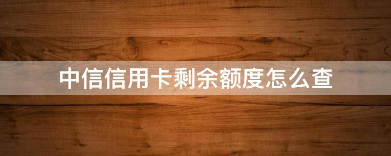 中信信用卡剩余额度怎么查 中信信用卡剩余额度查询方法