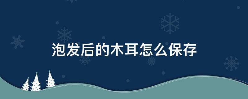 泡发后的木耳怎么保存（泡发后的木耳怎么保存过夜）