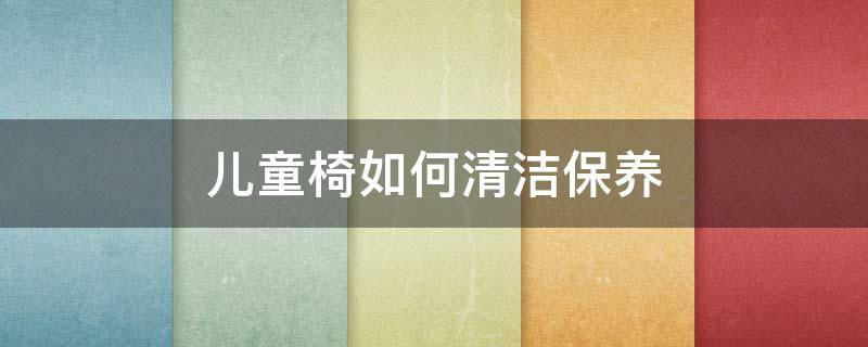 儿童椅如何清洁保养 儿童椅如何清洁保养和清洗