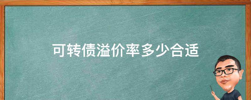 可转债溢价率多少合适（可转债溢价率多少合适投资）
