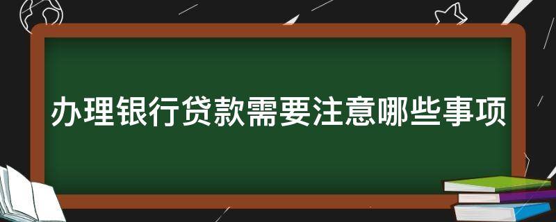 办理银行贷款需要注意哪些事项（办理银行贷款手续要准备哪些材料）