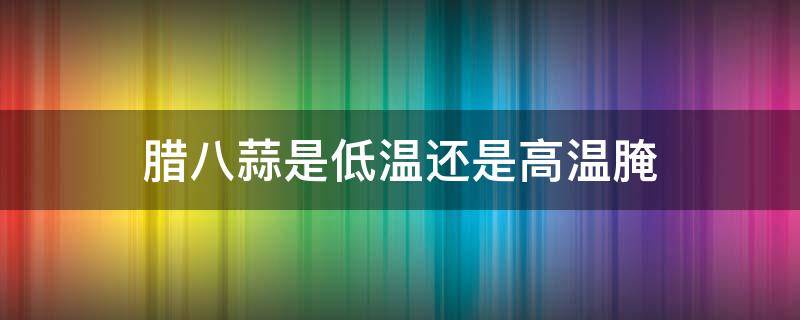 腊八蒜是低温还是高温腌 腊八蒜是低温还是高温腌制好