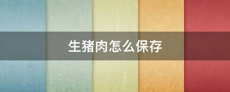 生猪肉怎么保存 生猪肉怎么保存到第二天