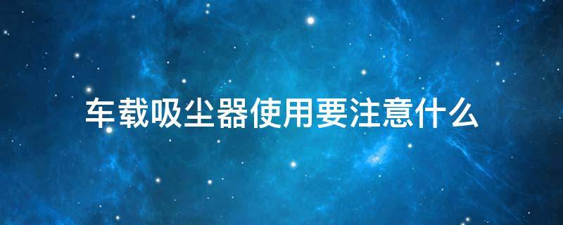 车载吸尘器使用要注意什么 车载吸尘器使用要注意什么细节