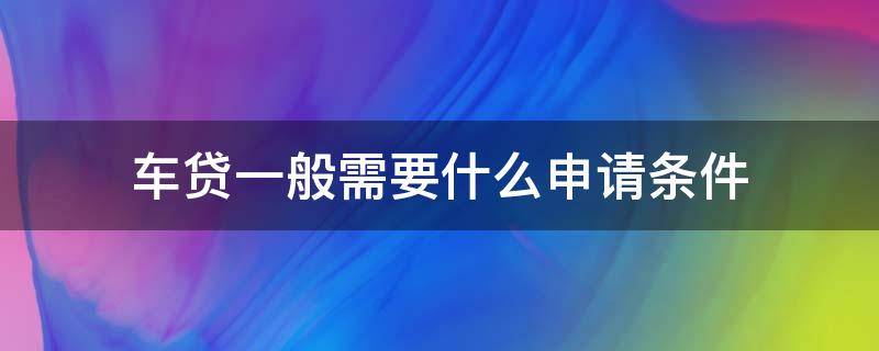 车贷一般需要什么申请条件（车贷一般需要什么申请条件才能通过）