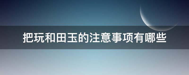 把玩和田玉的注意事项有哪些 把玩和田玉有什么好处