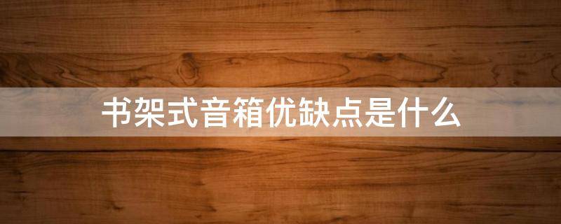 书架式音箱优缺点是什么（书架式音箱优缺点是什么原因）
