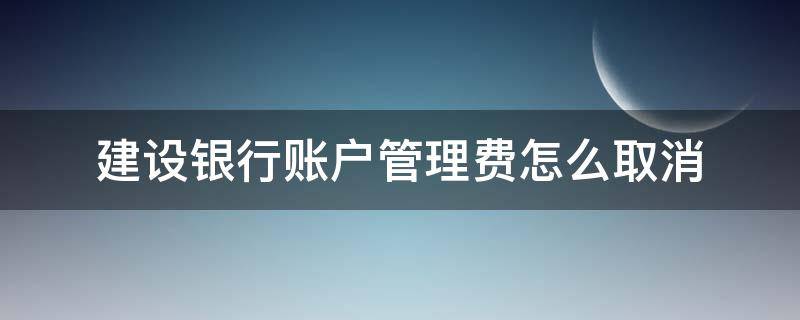 建设银行账户管理费怎么取消（中国建设银行账户管理费怎么取消）