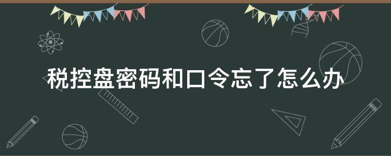 税控盘密码和口令忘了怎么办 税控盘口令密码忘记怎么办