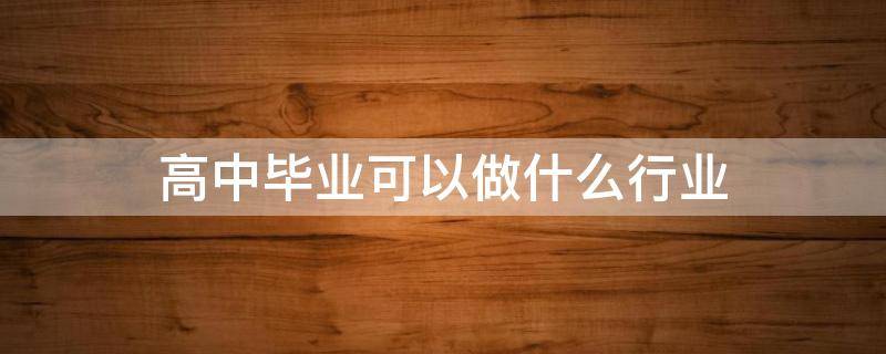高中毕业可以做什么行业（高中毕业可以做什么行业赚钱）