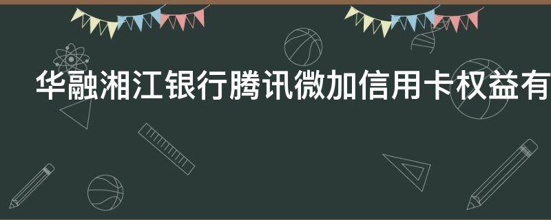 华融湘江银行腾讯微加信用卡权益有哪些