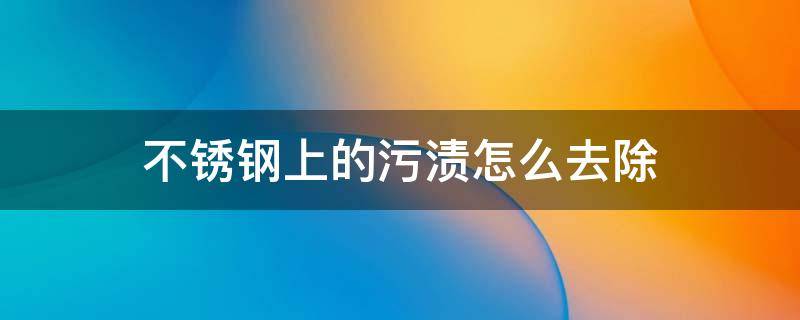 不锈钢上的污渍怎么去除 不锈钢上的污渍怎么去除掉