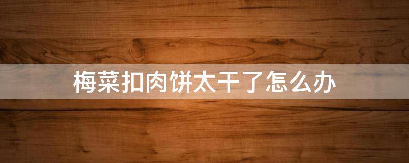 梅菜扣肉饼太干了怎么办 梅干菜扣肉饼做出来不脆什么原因