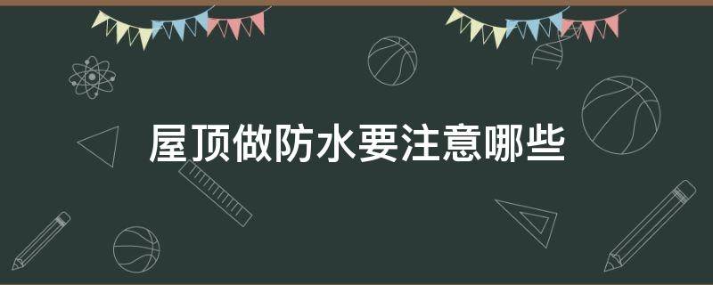 屋顶做防水要注意哪些（屋顶做防水流程）