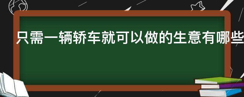 只需一辆轿车就可以做的生意有哪些 一辆轿车可以做什么生意