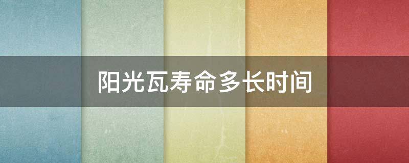 阳光瓦寿命多长时间（阳光瓦宽度是多少）
