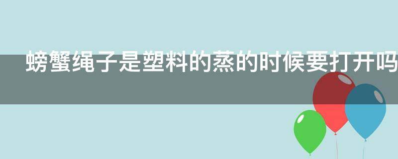 螃蟹绳子是塑料的蒸的时候要打开吗（螃蟹上的塑料绳能一块蒸吗）